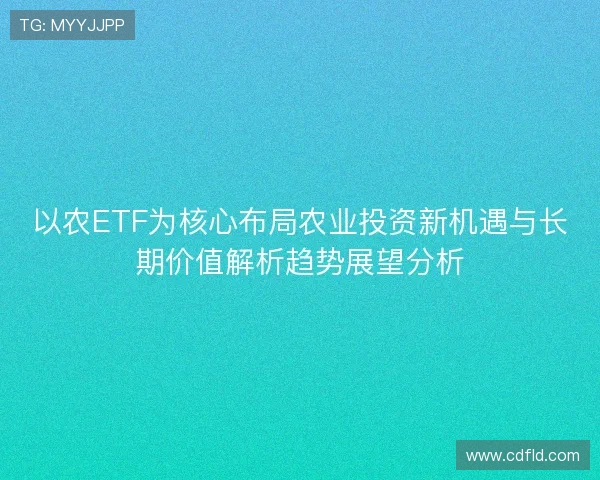 以农ETF为核心布局农业投资新机遇与长期价值解析趋势展望分析
