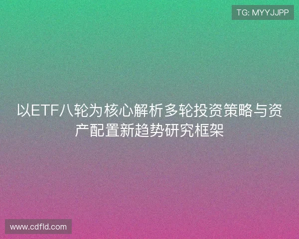以ETF八轮为核心解析多轮投资策略与资产配置新趋势研究框架