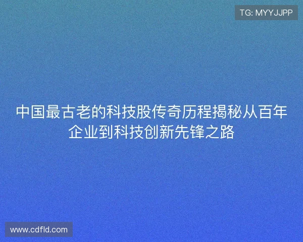 中国最古老的科技股传奇历程揭秘从百年企业到科技创新先锋之路